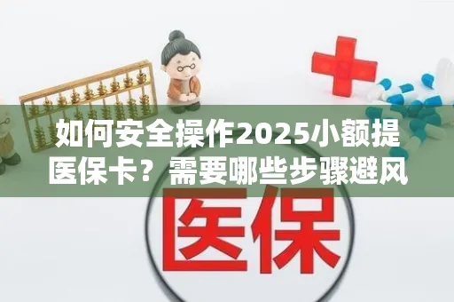 如何安全操作2025小额提医保卡？需要哪些步骤避风险？